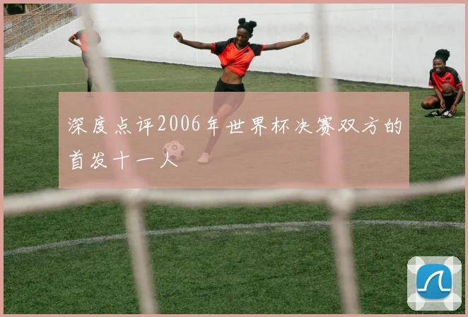 深度点评2006年世界杯决赛双方的首发十一人
