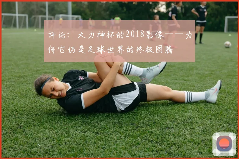 评论：大力神杯的2018影像——为何它仍是足球世界的终极图腾
